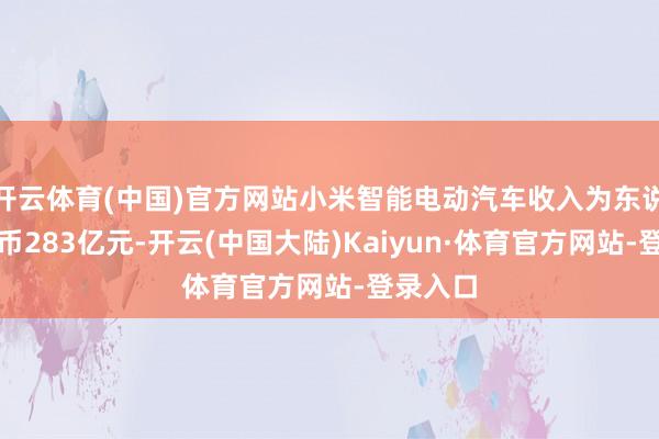 开云体育(中国)官方网站小米智能电动汽车收入为东说念主民币283亿元-开云(中国大陆)Kaiyun·体育官方网站-登录入口