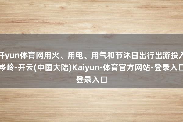 开yun体育网用火、用电、用气和节沐日出行出游投入岑岭-开云(中国大陆)Kaiyun·体育官方网站-登录入口